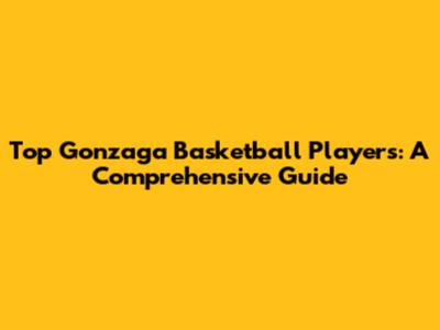 Top Gonzaga Basketball Players: A Comprehensive Guide