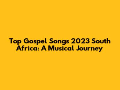 Top Gospel Songs 2023 South Africa: A Musical Journey