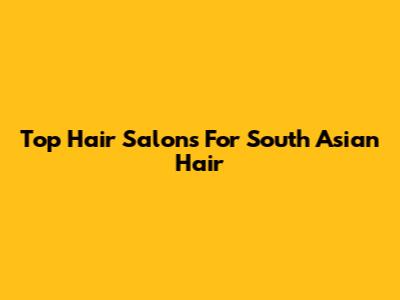 Top Hair Salons For South Asian Hair