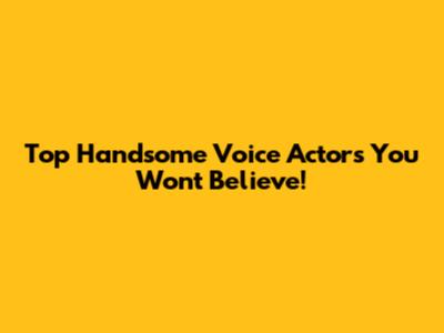 Top Handsome Voice Actors You Won't Believe!