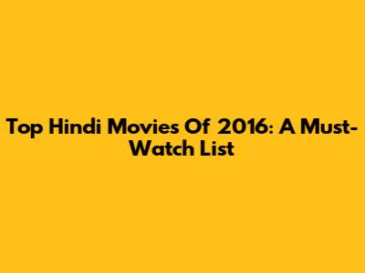 Top Hindi Movies Of 2016: A Must-Watch List