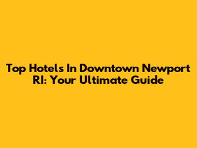 Top Hotels In Downtown Newport RI: Your Ultimate Guide