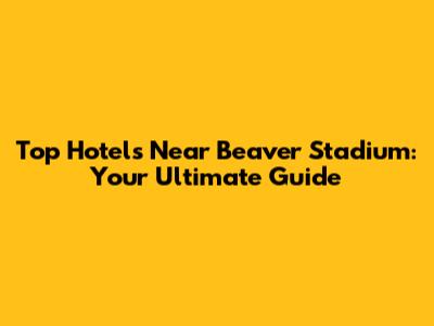 Top Hotels Near Beaver Stadium: Your Ultimate Guide