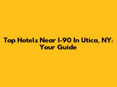 Top Hotels Near I-90 In Utica, NY: Your Guide
