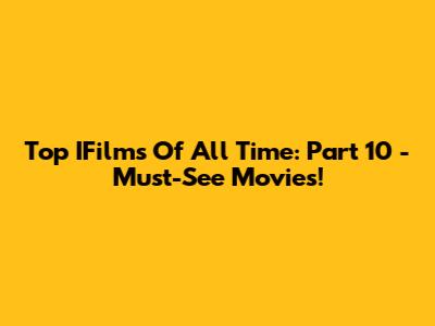 Top IFilms Of All Time: Part 10 - Must-See Movies!