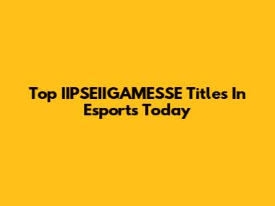 Top IIPSEIIGAMESSE Titles In Esports Today