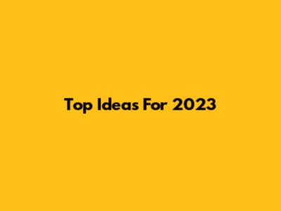 Top Ideas For 2023