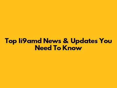 Top Ii9amd News & Updates You Need To Know