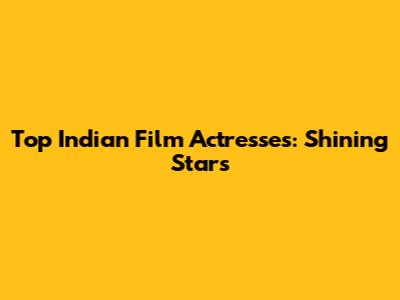 Top Indian Film Actresses: Shining Stars