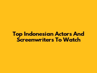 Top Indonesian Actors And Screenwriters To Watch