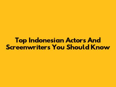 Top Indonesian Actors And Screenwriters You Should Know