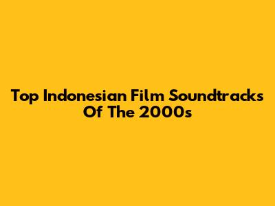 Top Indonesian Film Soundtracks Of The 2000s