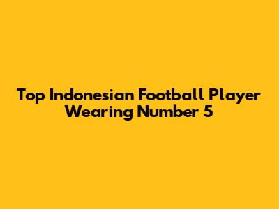 Top Indonesian Football Player Wearing Number 5