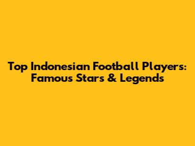 Top Indonesian Football Players: Famous Stars & Legends
