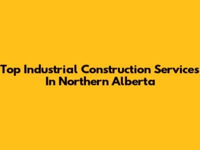 Top Industrial Construction Services In Northern Alberta
