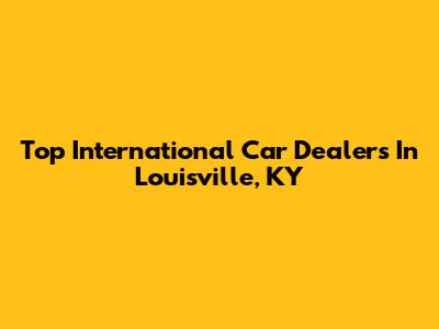 Top International Car Dealers In Louisville, KY
