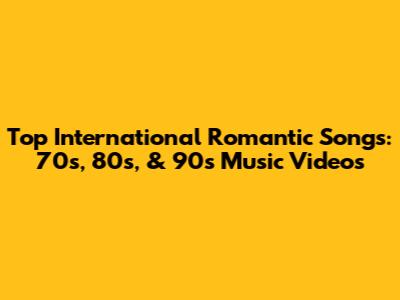 Top International Romantic Songs: 70s, 80s, & 90s Music Videos
