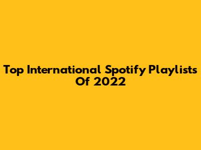 Top International Spotify Playlists Of 2022