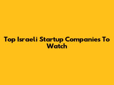 Top Israeli Startup Companies To Watch