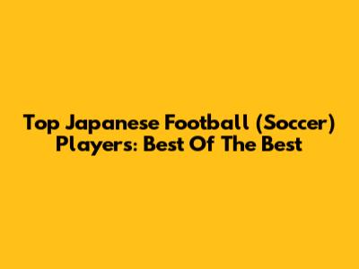 Top Japanese Football (Soccer) Players: Best Of The Best