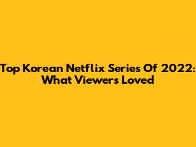 Top Korean Netflix Series Of 2022: What Viewers Loved