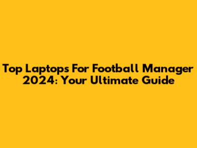 Top Laptops For Football Manager 2024: Your Ultimate Guide