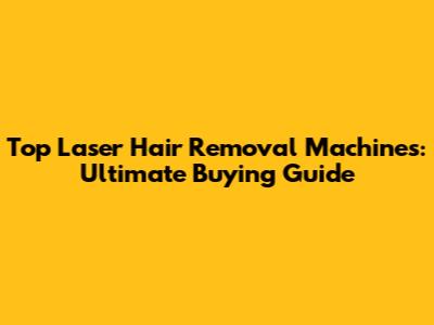 Top Laser Hair Removal Machines: Ultimate Buying Guide
