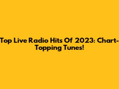 Top Live Radio Hits Of 2023: Chart-Topping Tunes!