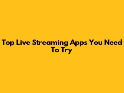 Top Live Streaming Apps You Need To Try