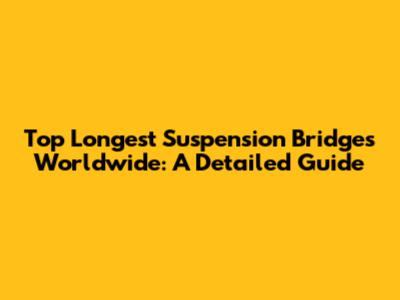 Top Longest Suspension Bridges Worldwide: A Detailed Guide