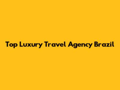 Top Luxury Travel Agency Brazil