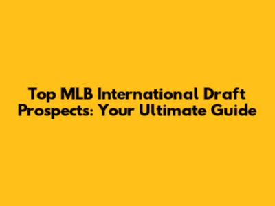 Top MLB International Draft Prospects: Your Ultimate Guide