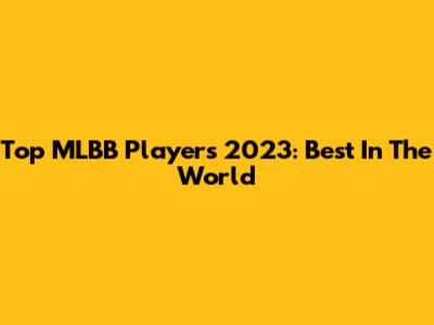 Top MLBB Players 2023: Best In The World