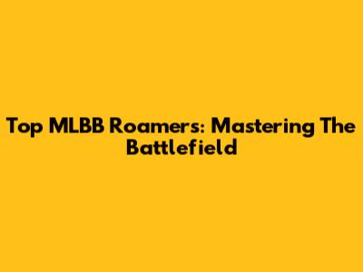 Top MLBB Roamers: Mastering The Battlefield