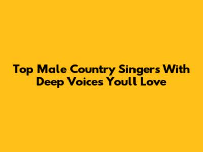 Top Male Country Singers With Deep Voices You'll Love