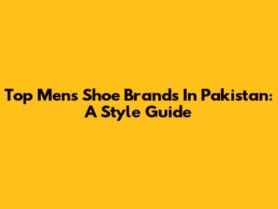 Top Men's Shoe Brands In Pakistan: A Style Guide