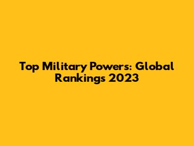 Top Military Powers: Global Rankings 2023