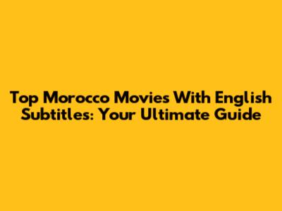Top Morocco Movies With English Subtitles: Your Ultimate Guide