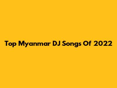 Top Myanmar DJ Songs Of 2022