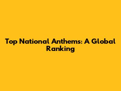 Top National Anthems: A Global Ranking