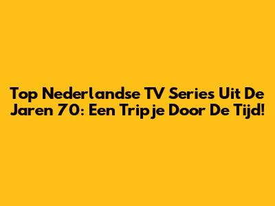 Top Nederlandse TV Series Uit De Jaren 70: Een Tripje Door De Tijd!