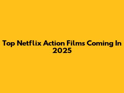Top Netflix Action Films Coming In 2025