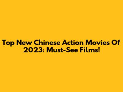 Top New Chinese Action Movies Of 2023: Must-See Films!