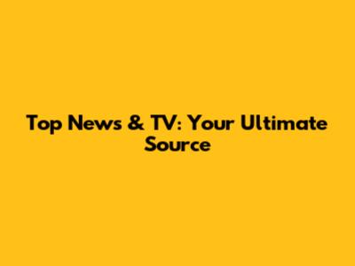 Top News & TV: Your Ultimate Source