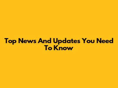 Top News And Updates You Need To Know