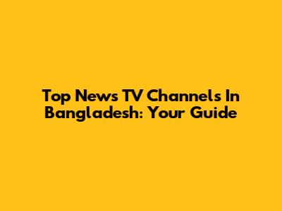 Top News TV Channels In Bangladesh: Your Guide
