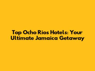 Top Ocho Rios Hotels: Your Ultimate Jamaica Getaway