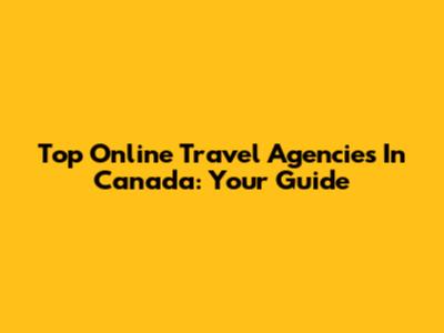 Top Online Travel Agencies In Canada: Your Guide