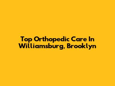 Top Orthopedic Care In Williamsburg, Brooklyn