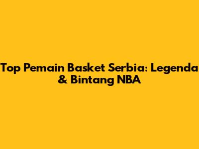 Top Pemain Basket Serbia: Legenda & Bintang NBA